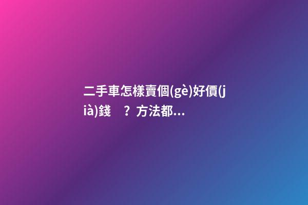 二手車怎樣賣個(gè)好價(jià)錢？方法都在這里了